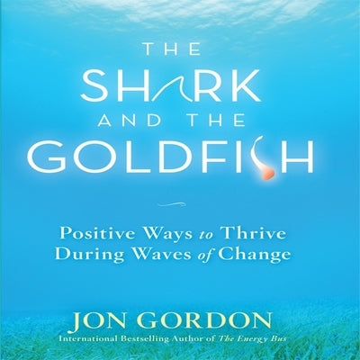 The Shark and the Goldfish Lib/E: Positive Ways to Thrive During Waves of Change by Gordon, Jon