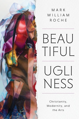Beautiful Ugliness: Christianity, Modernity, and the Arts by Roche, Mark William
