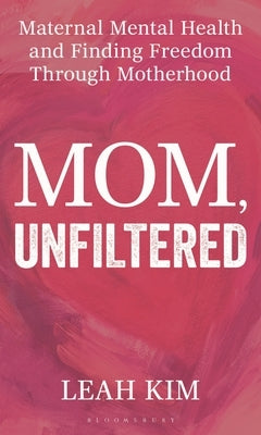 Mom, Unfiltered: Maternal Mental Health and Finding Freedom Through Motherhood by Kim, Leah
