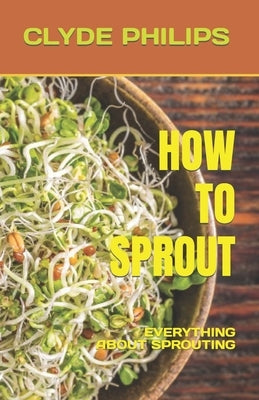 How to Sprout: Everything about Sprouting by Philips, Clyde