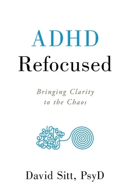 ADHD Refocused: Bringing Clarity to the Chaos by Sitt, David