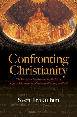 Confronting Christianity: The Protestant Mission and the Buddhist Reform Movement in Nineteenth-Century Thailand by Trakulhun, Sven