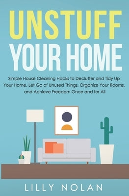 Unstuff Your Home: Simple House Cleaning Hacks to Declutter and Tidy Up Your Home, Let Go of Unused Things, Organize Your Rooms, and Achi by Nolan, Lilly