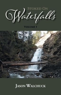 Stoked On Waterfalls: Volume 1: A Guide to Alberta's Roadside and Short Hike Waterfalls by Walchuck, Jason