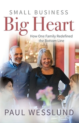 Small Business Big Heart: How One Family Redefined the Bottom Line by Wesslund, Paul