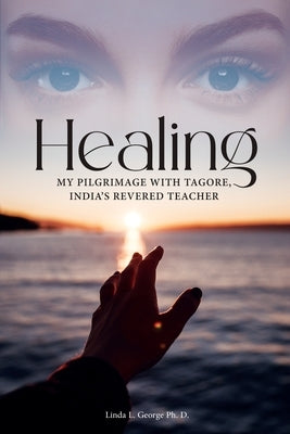 Healing: My Pilgrimage with Tagore, India's Revered Teacher by George Ph. D., Linda L.