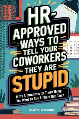 HR Approved Ways to Tell Coworkers They Are Stupid: Witty Alternatives for Those Things You Want To Say At Work But Can't (Funny Gag Gift for Coworker by Publishing, Heartful