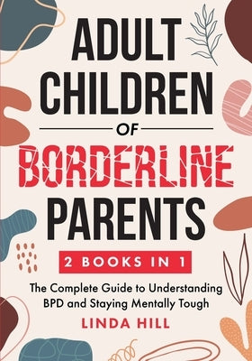 Adult Children of Borderline Parents: The Complete Guide to Understanding BPD and Staying Mentally Tough (Break Free and Recover from Unhealthy Relati by Hill, Linda