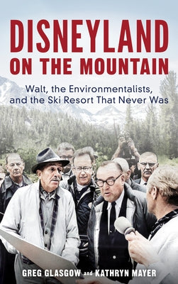 Disneyland on the Mountain: Walt, the Environmentalists, and the Ski Resort That Never Was by Glasgow, Greg