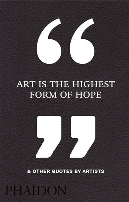 Art Is the Highest Form of Hope & Other Quotes by Artists by Editors, Phaidon