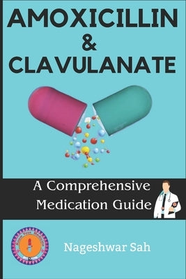 Amoxicillin and Clavulanate: A Comprehensive Medication Guide by Sah, Nageshwar