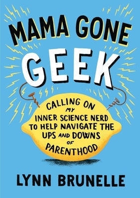 Mama Gone Geek: Calling On My Inner Science Nerd to Help Navigate the Ups and Downs of Parenthood by Brunelle, Lynn