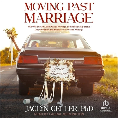 Moving Past Marriage: Why We Should Ditch Marital Privilege, End Relationship-Status Discrimination, and Embrace Non-Marital History by Geller, Jaclyn