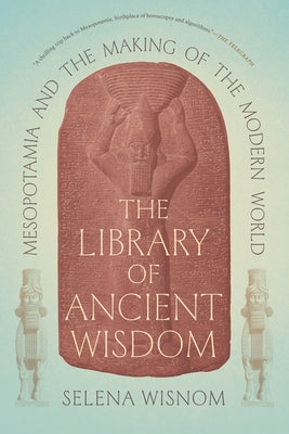 The Library of Ancient Wisdom: Mesopotamia and the Making of the Modern World by Wisnom, Selena