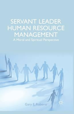 Servant Leader Human Resource Management: A Moral and Spiritual Perspective by Roberts, G.