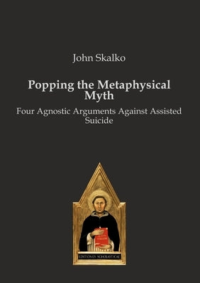 Popping the Metaphysical Myth: Four Agnostic Arguments Against Assisted Suicide by Skalko, John