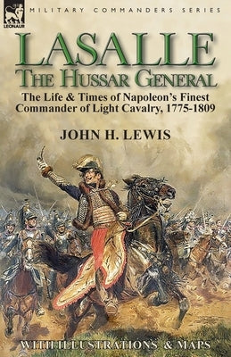 Lasalle-the Hussar General: the Life & Times of Napoleon's Finest Commander of Light Cavalry, 1775-1809 by Lewis, John H.