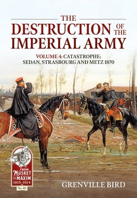 The Destruction of the Imperial Army: Volume 4: Catastrophe: Sedan, Strasbourg and Metz 1870 by Bird, Grenville