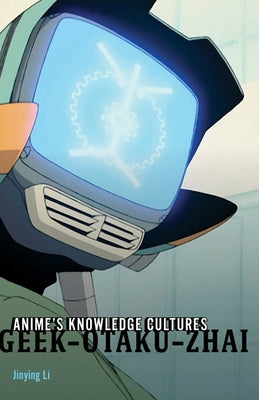 Anime's Knowledge Cultures: Geek, Otaku, Zhai by Li, Jinying