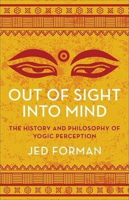 Out of Sight, Into Mind: The History and Philosophy of Yogic Perception by Forman, Jed