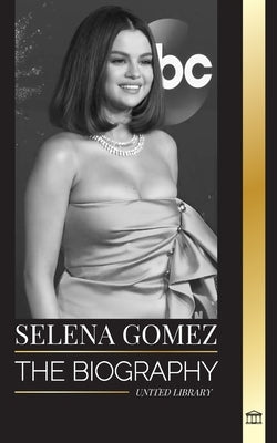 Selena Gomez: The biography of a child actress that became a multi-talented superstar and businesswoman by Library, United