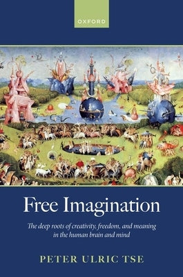 Free Imagination: The Deep Roots of Creativity, Freedom and Meaning in the Human Brain and Mind by Tse, Peter