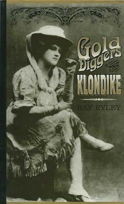 Gold Diggers of the Klondike: Prostitution in Dawson City, Yukon, 1898-1908 by Ryley, Bay