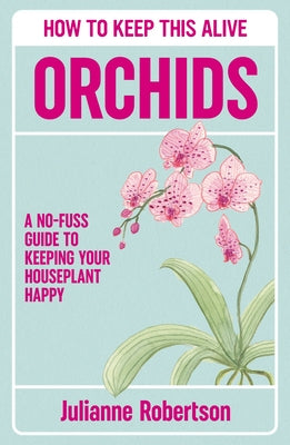 Orchids: How to Keep This Alive: A No-Fuss Guide to Keeping Your Houseplant Happy by Robertson, Julianne