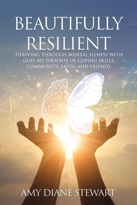 Beautifully Resilient: Thriving Through Mental Illness with God, My Toolbox of Coping Skills, Community, Faith, and Friends by Stewart, Amy Diane