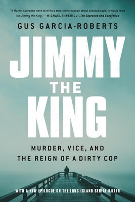 Jimmy the King: Murder, Vice, and the Reign of a Dirty Cop by Garcia-Roberts, Gus