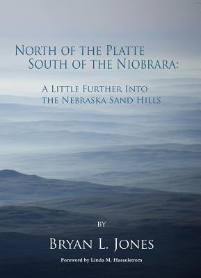 North of the Platte South of the Niobrara: A Little Further Into the Nebraska Sand Hills by Jones, Bryan L.