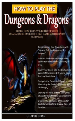 How to Play the Dungeons & Dragons: Learn How To Play & Build Up Your Characters: Rule Your D&D Game With Expert Guidance by Rhys, Giotto