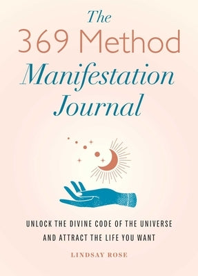 The 369 Method Manifestation Journal: Unlock the Divine Code of the Universe and Attract the Life You Want by Rose, Lindsay