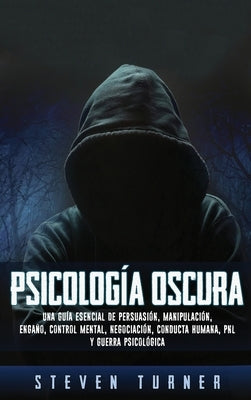 Psicología oscura: Una guía esencial de persuasión, manipulación, engaño, control mental, negociación, conducta humana, PNL y guerra psicológica by Turner, Steven