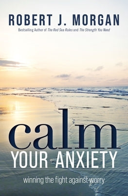 Calm Your Anxiety: Winning the Fight Against Worry by Morgan, Robert J.