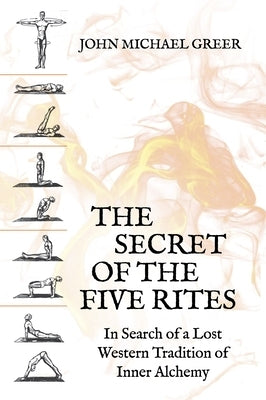 The Secret of the Five Rites: In Search of a Lost Western Tradition of Inner Alchemy by Greer, John Michael