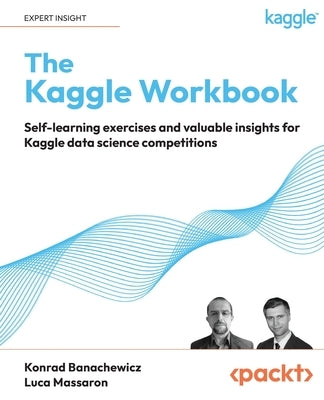 The Kaggle Workbook: Self-learning exercises and valuable insights for Kaggle data science competitions by Banachewicz, Konrad