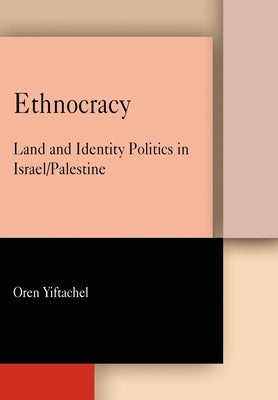 Ethnocracy: Land and Identity Politics in Israel/Palestine by Yiftachel, Oren