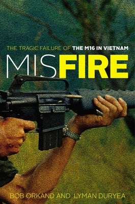 Misfire: The Tragic Failure of the M16 in Vietnam by Orkand, Bob