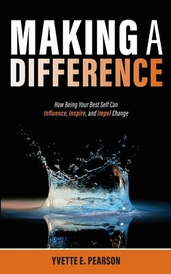 Making A Difference: How Being Your Best Self Can Influence, Inspire, and Impel Change by Pearson, Yvette E.