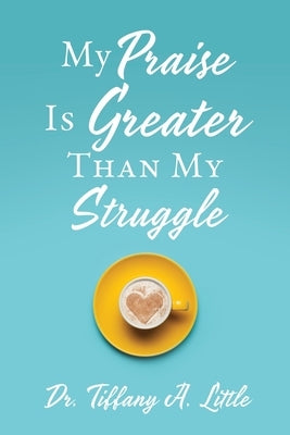 My Praise Is Greater Than My Struggle by Little, Tiffany A.