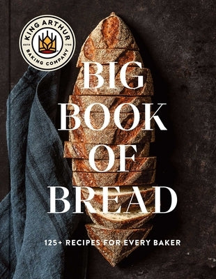 The King Arthur Baking Company Big Book of Bread: 125+ Recipes for Every Baker (a Cookbook) by King Arthur Baking Company