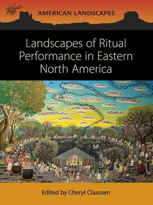 Landscapes of Ritual Performance in Eastern North America by Claassen, Cheryl