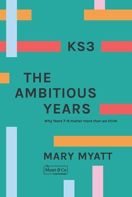 KS3 The Ambitious Years: Why Years 7-9 matter more than we think by Myatt, Mary