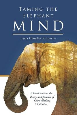 Taming the Elephant Mind: A Handbook on the Theory and Practice of Calm Abiding Meditation by Lama Choedak Rinpoche
