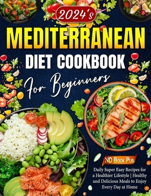 Mediterranean Diet Cookbook for Beginners: 2024's Daily Super Easy Recipes for a Healthier Lifestyle Healthy and Delicious Meals to Enjoy Every Day at by Pub, Nd Book