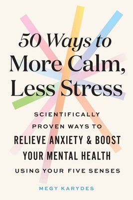 50 Ways to More Calm, Less Stress: Scientifically Proven Ways to Relieve Anxiety and Boost Your Mental Health Using Your Five Senses by Karydes, Megy