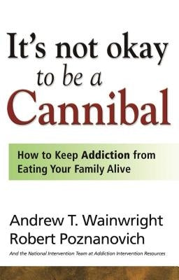 It's Not Okay to Be a Cannibal: How to Keep Addiction from Eating Your Family Alive by Wainwright, Andrew T.