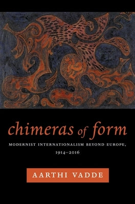 Chimeras of Form: Modernist Internationalism Beyond Europe, 1914-2016 by Vadde, Aarthi