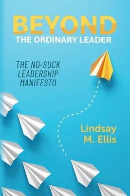 Beyond The Ordinary Leader: The No-Suck Leadership Manifesto by Ellis, Lindsay M.